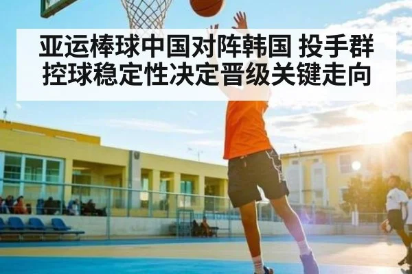 亚运棒球中国对阵韩国 投手群控球稳定性决定晋级关键走向